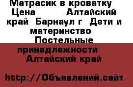 Матрасик в кроватку › Цена ­ 600 - Алтайский край, Барнаул г. Дети и материнство » Постельные принадлежности   . Алтайский край